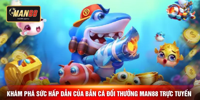 Khám phá sức hấp dẫn của bắn cá đổi thưởng MAN88 trực tuyến